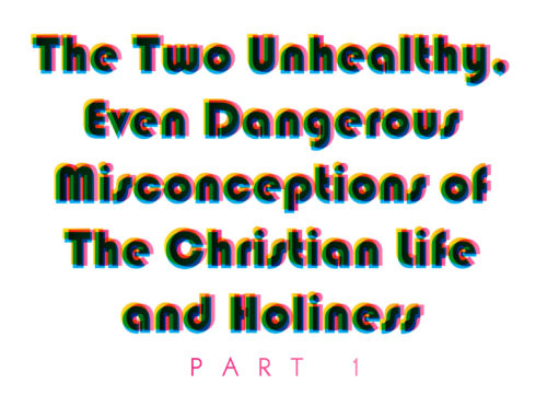 The Two Unhealthy, Even Dangerous Misconceptions of The Christian Life and Holiness: PART 1